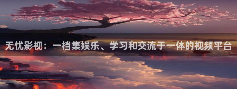 97伦理影视：无忧影视：一档集娱乐、学习和交流于一体的视频平台